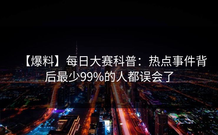 【爆料】每日大赛科普：热点事件背后最少99%的人都误会了