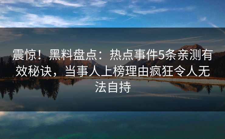 震惊！黑料盘点：热点事件5条亲测有效秘诀，当事人上榜理由疯狂令人无法自持