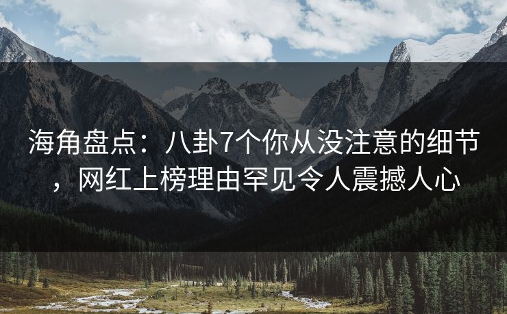 海角盘点：八卦7个你从没注意的细节，网红上榜理由罕见令人震撼人心