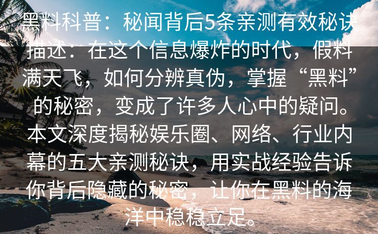 黑料科普：秘闻背后5条亲测有效秘诀描述：在这个信息爆炸的时代，假料满天飞，如何分辨真伪，掌握“黑料”的秘密，变成了许多人心中的疑问。本文深度揭秘娱乐圈、网络、行业内幕的五大亲测秘诀，用实战经验告诉你背后隐藏的秘密，让你在黑料的海洋中稳稳立足。