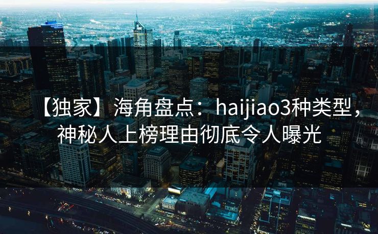 【独家】海角盘点：haijiao3种类型，神秘人上榜理由彻底令人曝光