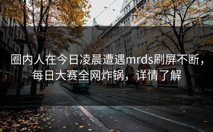 圈内人在今日凌晨遭遇mrds刷屏不断，每日大赛全网炸锅，详情了解