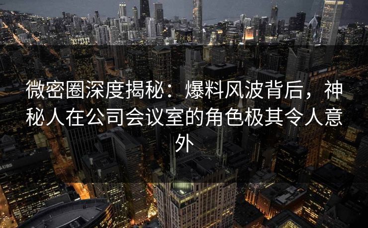 微密圈深度揭秘:爆料风波背后,神秘人在公司会议室的角色极其令人意外 微密圈深度揭秘:爆料风波背后,神秘人在公司会议室的角色极其令人意外
