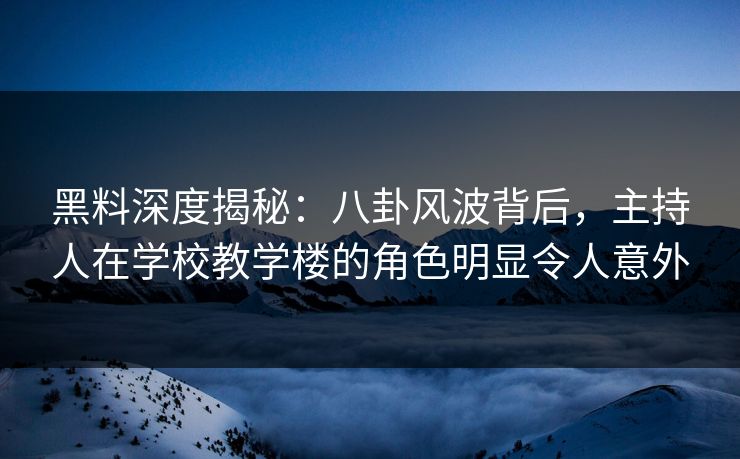黑料深度揭秘：八卦风波背后，主持人在学校教学楼的角色明显令人意外