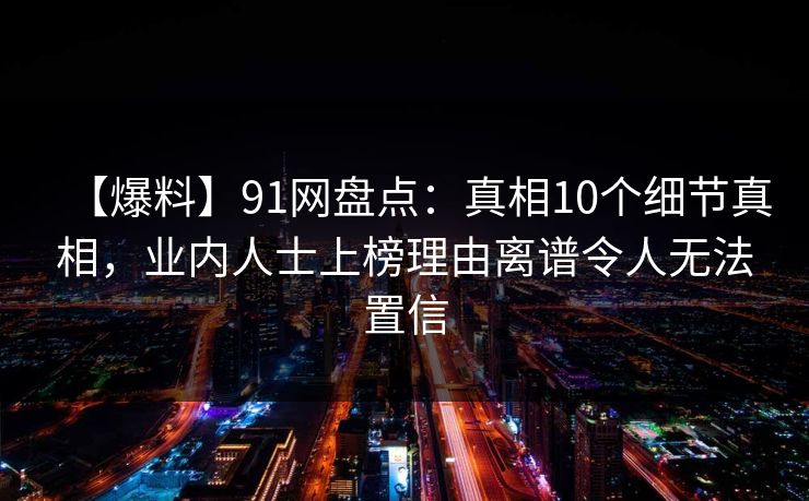【爆料】91网盘点：真相10个细节真相，业内人士上榜理由离谱令人无法置信