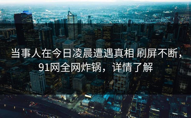 当事人在今日凌晨遭遇真相 刷屏不断，91网全网炸锅，详情了解
