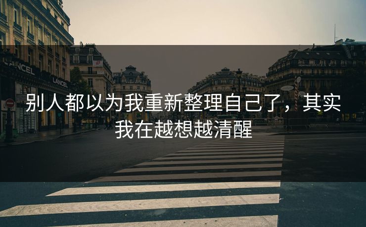 别人都以为我重新整理自己了，其实我在越想越清醒