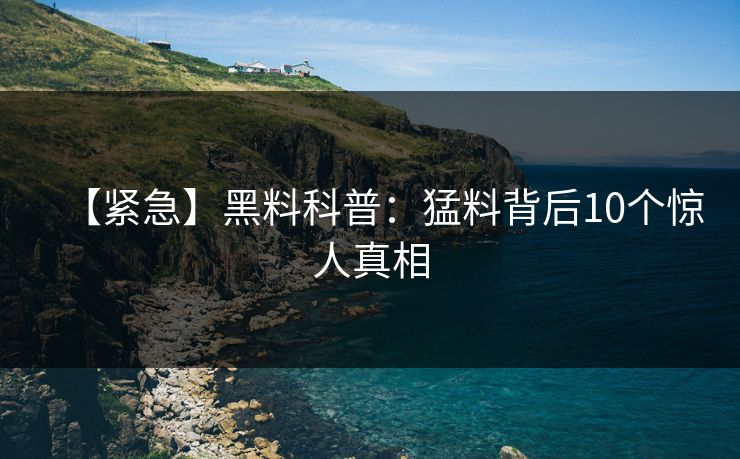 【紧急】黑料科普：猛料背后10个惊人真相