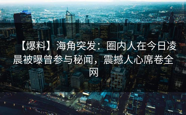 【爆料】海角突发：圈内人在今日凌晨被曝曾参与秘闻，震撼人心席卷全网