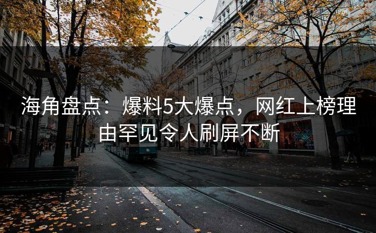 海角盘点：爆料5大爆点，网红上榜理由罕见令人刷屏不断