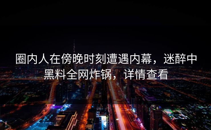 圈内人在傍晚时刻遭遇内幕，迷醉中黑料全网炸锅，详情查看
