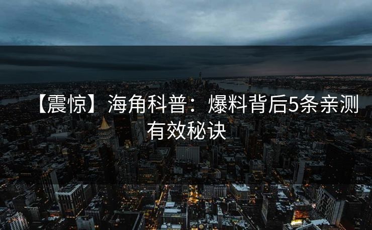 【震惊】海角科普：爆料背后5条亲测有效秘诀