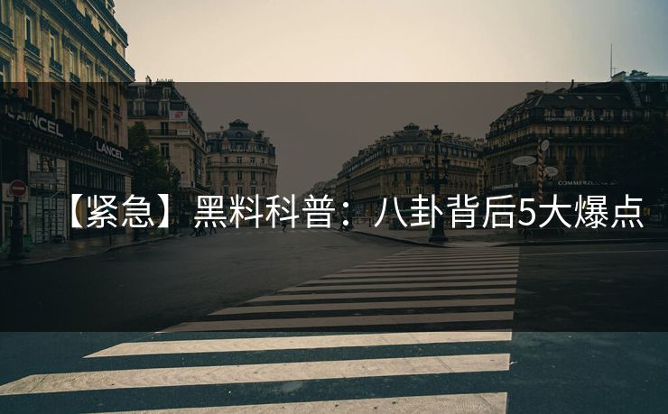 【紧急】黑料科普：八卦背后5大爆点