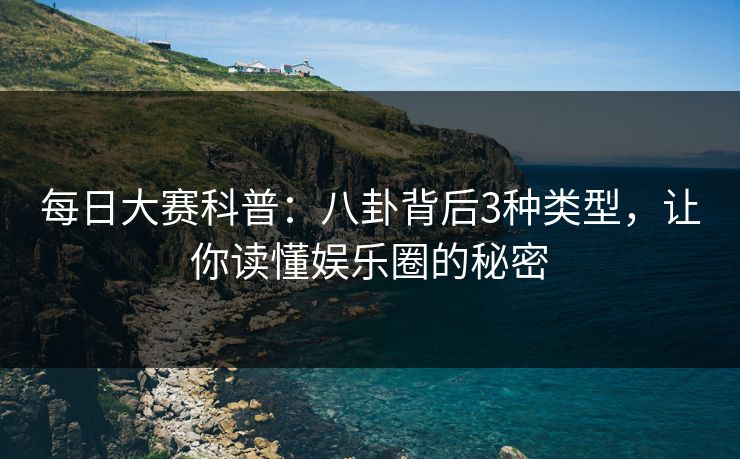 每日大赛科普：八卦背后3种类型，让你读懂娱乐圈的秘密