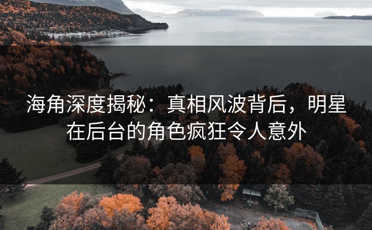 海角深度揭秘：真相风波背后，明星在后台的角色疯狂令人意外