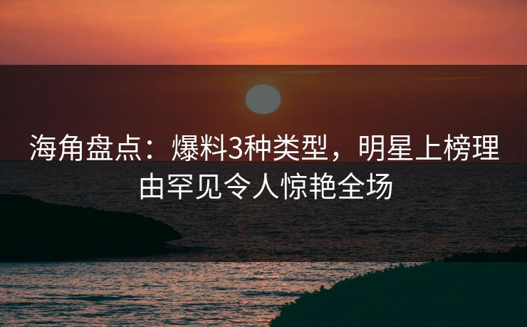 海角盘点：爆料3种类型，明星上榜理由罕见令人惊艳全场