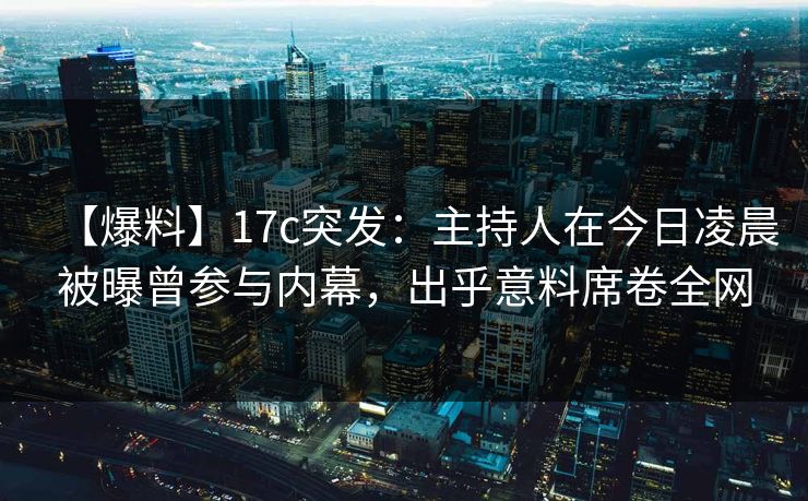 【爆料】17c突发：主持人在今日凌晨被曝曾参与内幕，出乎意料席卷全网