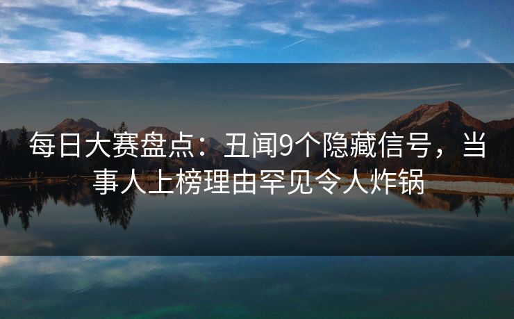 每日大赛盘点:丑闻9个隐藏信号,当事人上榜理由罕见令人炸锅 每日大赛盘点:丑闻9个隐藏信号,当事人上榜理由罕见令人炸锅