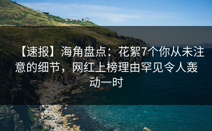 【速报】海角盘点:花絮7个你从未注意的细节,网红上榜理由罕见令人轰动一时 【速报】海角盘点:花絮7个你从未注意的细节,网红上榜理由罕见令人轰动一时