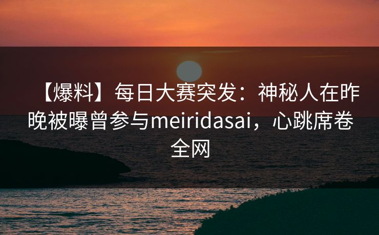 【爆料】每日大赛突发：神秘人在昨晚被曝曾参与meiridasai，心跳席卷全网
