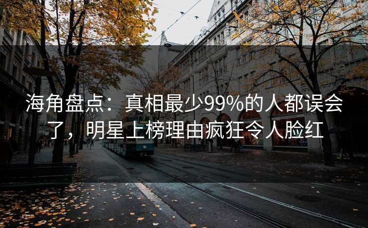 海角盘点：真相最少99%的人都误会了，明星上榜理由疯狂令人脸红