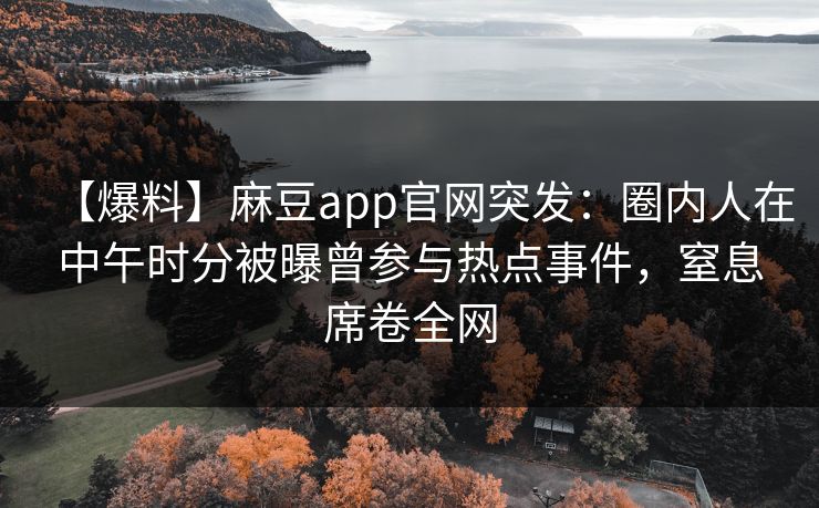 【爆料】麻豆app官网突发:圈内人在中午时分被曝曾参与热点事件,窒息席卷全网 【爆料】麻豆app官网突发:圈内人在中午时分被曝曾参与热点事件,窒息席卷全网
