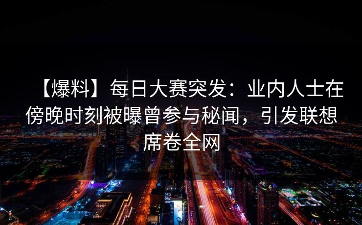 【爆料】每日大赛突发：业内人士在傍晚时刻被曝曾参与秘闻，引发联想席卷全网