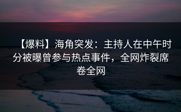 【爆料】海角突发：主持人在中午时分被曝曾参与热点事件，全网炸裂席卷全网