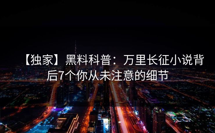 【独家】黑料科普：万里长征小说背后7个你从未注意的细节