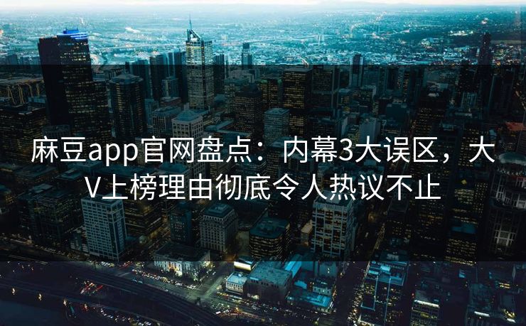 麻豆app官网盘点：内幕3大误区，大V上榜理由彻底令人热议不止