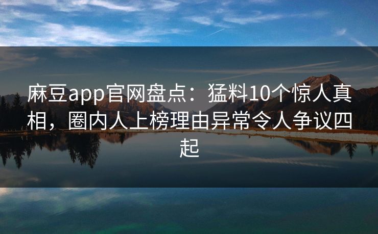 麻豆app官网盘点：猛料10个惊人真相，圈内人上榜理由异常令人争议四起