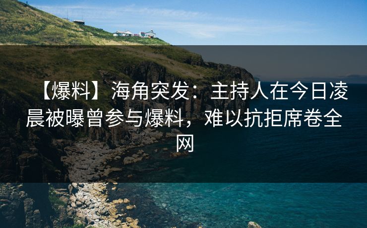 【爆料】海角突发:主持人在今日凌晨被曝曾参与爆料,难以抗拒席卷全网 【爆料】海角突发:主持人在今日凌晨被曝曾参与爆料,难以抗拒席卷全网