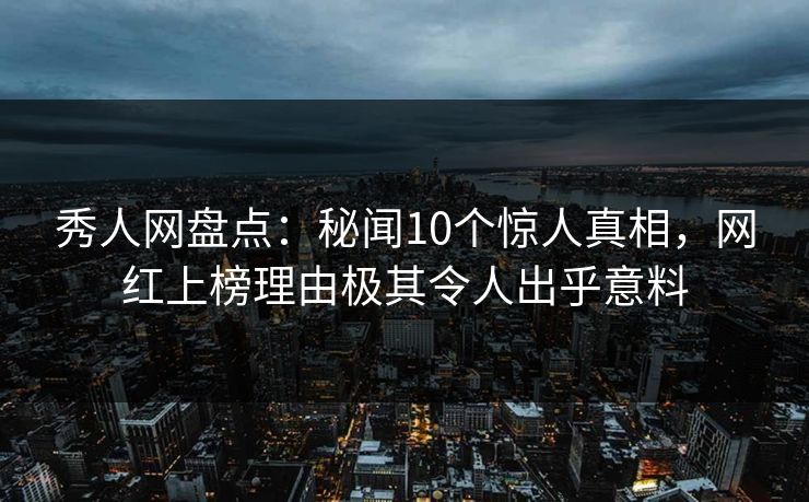 秀人网盘点:秘闻10个惊人真相,网红上榜理由极其令人出乎意料 秀人网盘点:秘闻10个惊人真相,网红上榜理由极其令人出乎意料