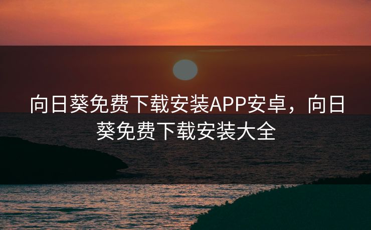 向日葵免费下载安装APP安卓,向日葵免费下载安装大全 向日葵免费下载安装APP安卓,向日葵免费下载安装大全