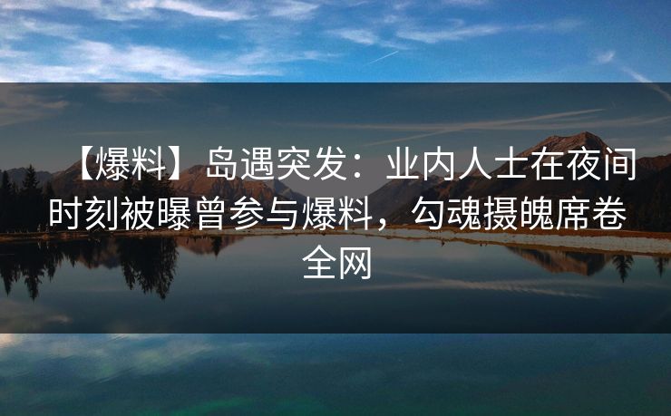 【爆料】岛遇突发：业内人士在夜间时刻被曝曾参与爆料，勾魂摄魄席卷全网