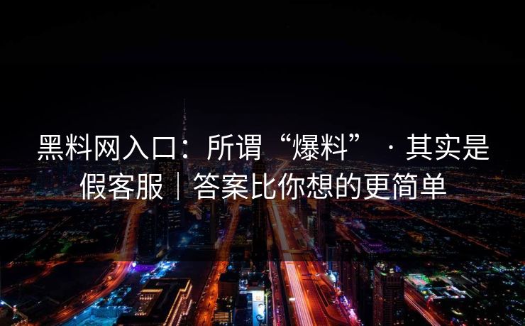 黑料网入口：所谓“爆料” · 其实是假客服｜答案比你想的更简单