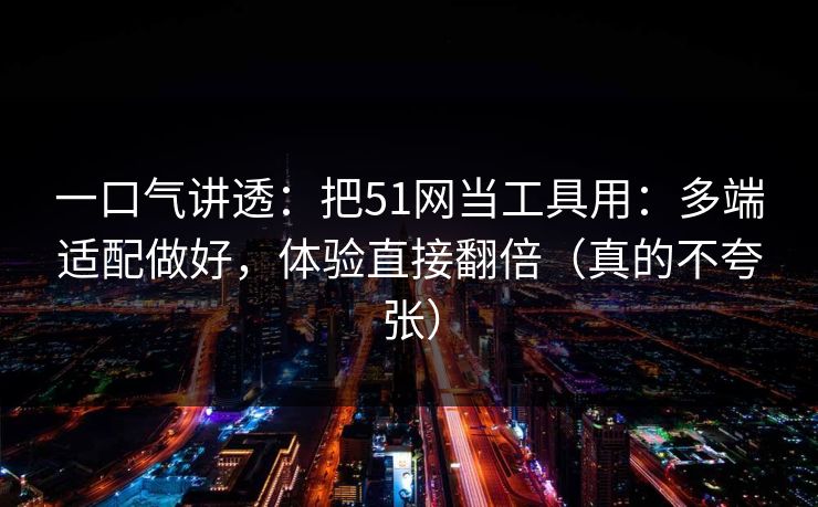 一口气讲透：把51网当工具用：多端适配做好，体验直接翻倍（真的不夸张）