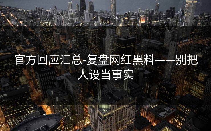 官方回应汇总-复盘网红黑料——别把人设当事实