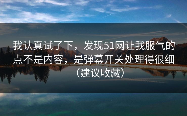 我认真试了下，发现51网让我服气的点不是内容，是弹幕开关处理得很细（建议收藏）