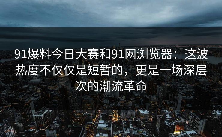 91爆料今日大赛和91网浏览器：这波热度不仅仅是短暂的，更是一场深层次的潮流革命