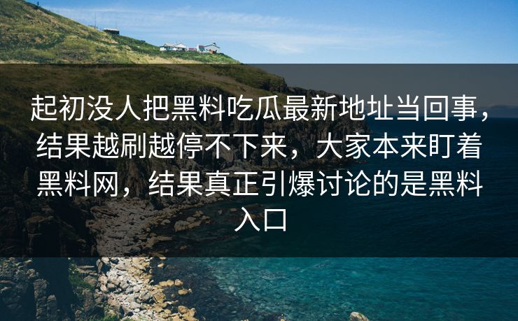 起初没人把黑料吃瓜最新地址当回事，结果越刷越停不下来，大家本来盯着黑料网，结果真正引爆讨论的是黑料入口